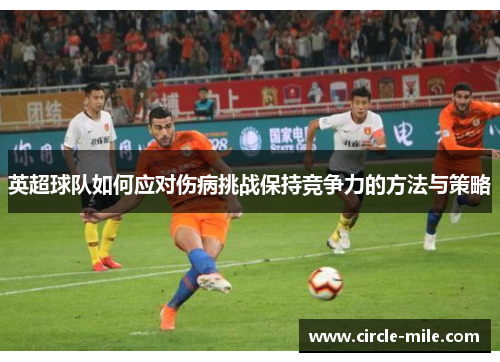 英超球队如何应对伤病挑战保持竞争力的方法与策略