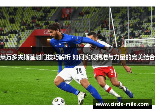 莱万多夫斯基射门技巧解析 如何实现精准与力量的完美结合 莱万多夫斯基射门技巧解析 如何实现精准与力量的完美结合