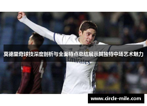 莫德里奇球技深度剖析与全面特点总结展示其独特中场艺术魅力 莫德里奇球技深度剖析与全面特点总结展示其独特中场艺术魅力