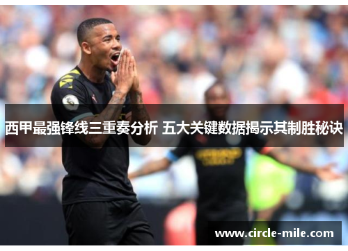 西甲最强锋线三重奏分析 五大关键数据揭示其制胜秘诀 西甲最强锋线三重奏分析 五大关键数据揭示其制胜秘诀