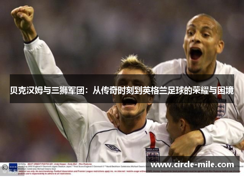 贝克汉姆与三狮军团：从传奇时刻到英格兰足球的荣耀与困境