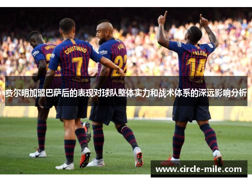 费尔明加盟巴萨后的表现对球队整体实力和战术体系的深远影响分析