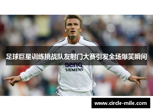 足球巨星训练挑战队友射门大赛引发全场爆笑瞬间