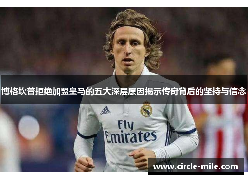 博格坎普拒绝加盟皇马的五大深层原因揭示传奇背后的坚持与信念 博格坎普拒绝加盟皇马的五大深层原因揭示传奇背后的坚持与信念