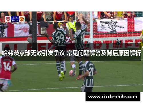 哈弗茨点球无效引发争议 常见问题解答及背后原因解析