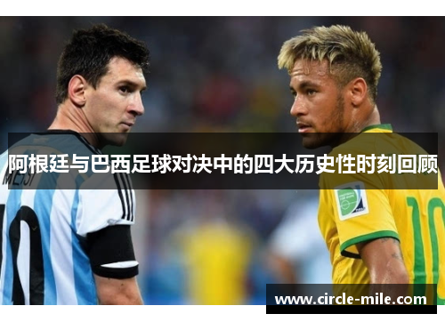 阿根廷与巴西足球对决中的四大历史性时刻回顾