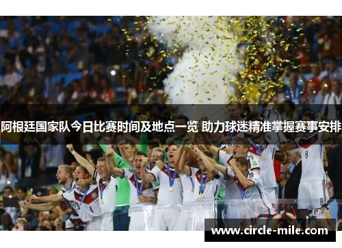 阿根廷国家队今日比赛时间及地点一览 助力球迷精准掌握赛事安排