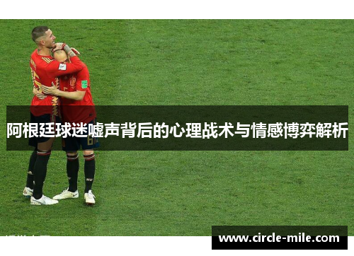 阿根廷球迷嘘声背后的心理战术与情感博弈解析