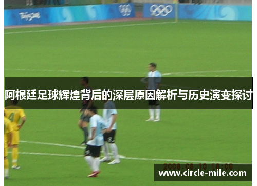 阿根廷足球辉煌背后的深层原因解析与历史演变探讨