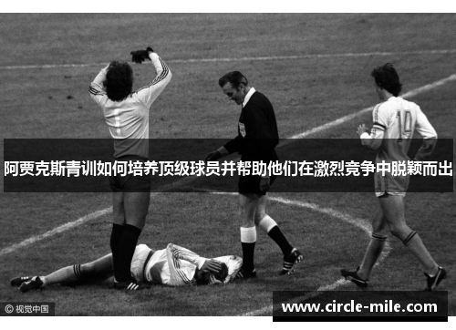 阿贾克斯青训如何培养顶级球员并帮助他们在激烈竞争中脱颖而出 阿贾克斯青训如何培养顶级球员并帮助他们在激烈竞争中脱颖而出