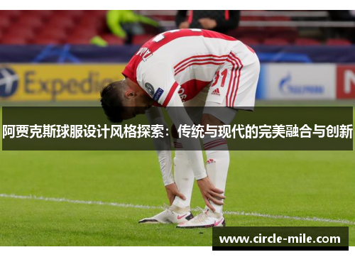 阿贾克斯球服设计风格探索:传统与现代的完美融合与创新 阿贾克斯球服设计风格探索:传统与现代的完美融合与创新