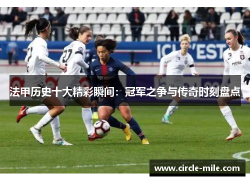 法甲历史十大精彩瞬间:冠军之争与传奇时刻盘点 法甲历史十大精彩瞬间:冠军之争与传奇时刻盘点