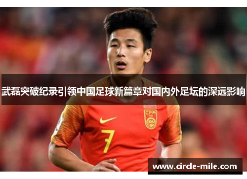 武磊突破纪录引领中国足球新篇章对国内外足坛的深远影响 武磊突破纪录引领中国足球新篇章对国内外足坛的深远影响