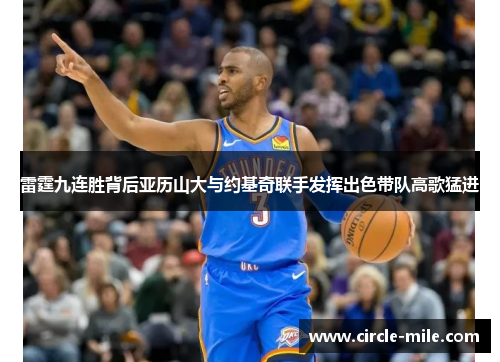 雷霆九连胜背后亚历山大与约基奇联手发挥出色带队高歌猛进 雷霆九连胜背后亚历山大与约基奇联手发挥出色带队高歌猛进