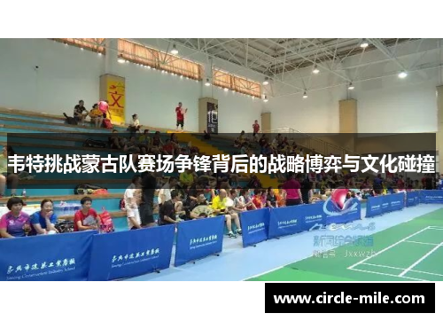 韦特挑战蒙古队赛场争锋背后的战略博弈与文化碰撞 韦特挑战蒙古队赛场争锋背后的战略博弈与文化碰撞
