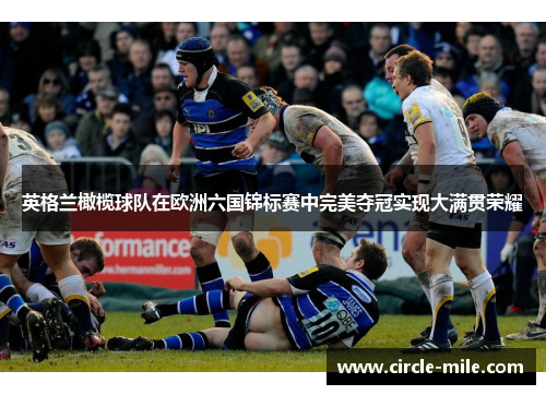 英格兰橄榄球队在欧洲六国锦标赛中完美夺冠实现大满贯荣耀