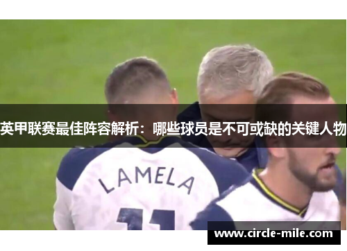 英甲联赛最佳阵容解析：哪些球员是不可或缺的关键人物