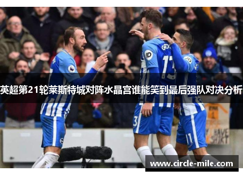 英超第21轮莱斯特城对阵水晶宫谁能笑到最后强队对决分析