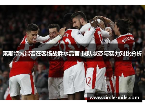 莱斯特城能否在客场战胜水晶宫 球队状态与实力对比分析