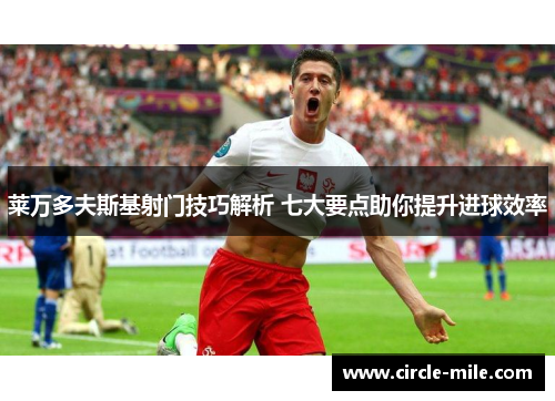 莱万多夫斯基射门技巧解析 七大要点助你提升进球效率 莱万多夫斯基射门技巧解析 七大要点助你提升进球效率