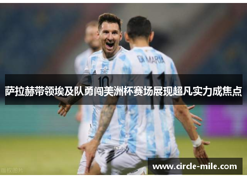 萨拉赫带领埃及队勇闯美洲杯赛场展现超凡实力成焦点 萨拉赫带领埃及队勇闯美洲杯赛场展现超凡实力成焦点