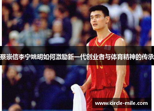 蔡崇信李宁姚明如何激励新一代创业者与体育精神的传承 蔡崇信李宁姚明如何激励新一代创业者与体育精神的传承