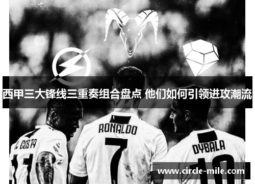 西甲三大锋线三重奏组合盘点 他们如何引领进攻潮流 西甲三大锋线三重奏组合盘点 他们如何引领进攻潮流