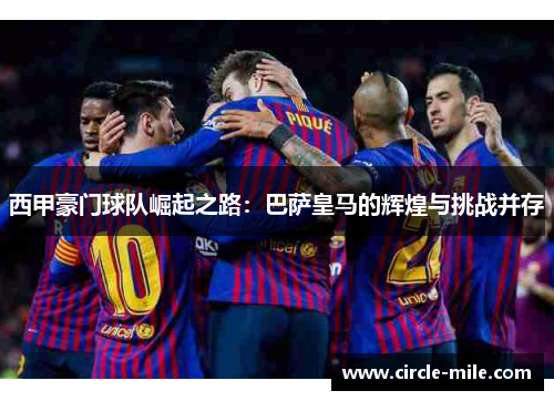 西甲豪门球队崛起之路:巴萨皇马的辉煌与挑战并存 西甲豪门球队崛起之路:巴萨皇马的辉煌与挑战并存