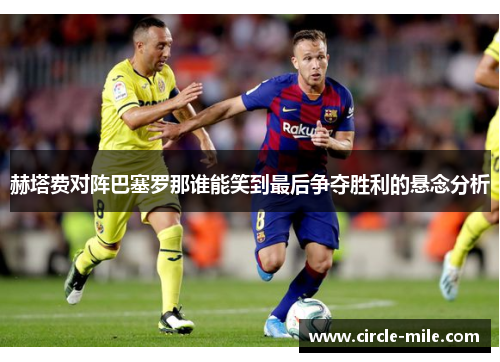 赫塔费对阵巴塞罗那谁能笑到最后争夺胜利的悬念分析