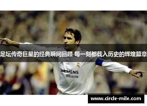 足坛传奇巨星的经典瞬间回顾 每一刻都载入历史的辉煌篇章