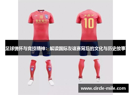 足球情怀与竞技精神：解读国际友谊赛背后的文化与历史故事
