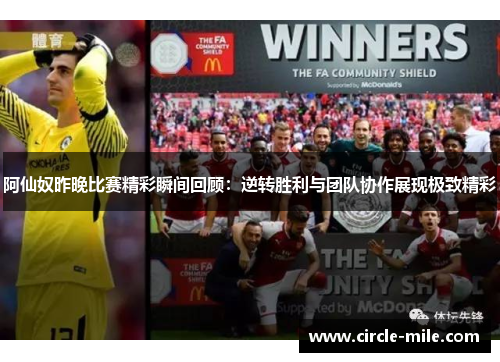 阿仙奴昨晚比赛精彩瞬间回顾：逆转胜利与团队协作展现极致精彩