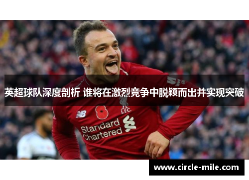 英超球队深度剖析 谁将在激烈竞争中脱颖而出并实现突破