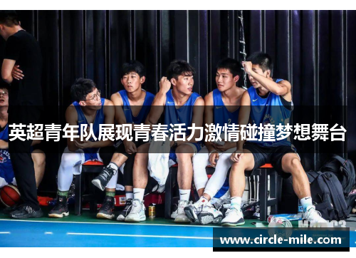英超青年队展现青春活力激情碰撞梦想舞台