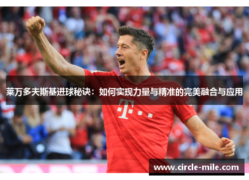 莱万多夫斯基进球秘诀:如何实现力量与精准的完美融合与应用 莱万多夫斯基进球秘诀:如何实现力量与精准的完美融合与应用