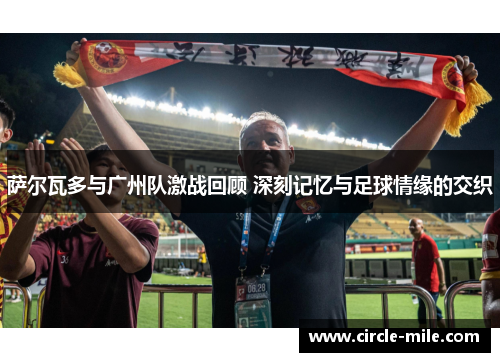 萨尔瓦多与广州队激战回顾 深刻记忆与足球情缘的交织 萨尔瓦多与广州队激战回顾 深刻记忆与足球情缘的交织