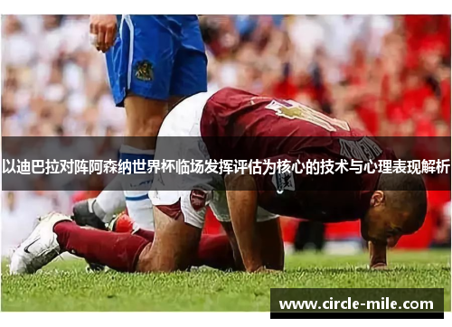 以迪巴拉对阵阿森纳世界杯临场发挥评估为核心的技术与心理表现解析