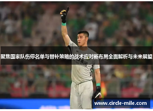聚焦国家队伤停名单与替补策略的战术应对新布局全面解析与未来展望 聚焦国家队伤停名单与替补策略的战术应对新布局全面解析与未来展望