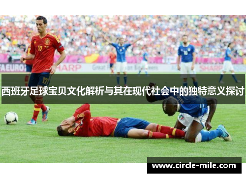 西班牙足球宝贝文化解析与其在现代社会中的独特意义探讨 西班牙足球宝贝文化解析与其在现代社会中的独特意义探讨