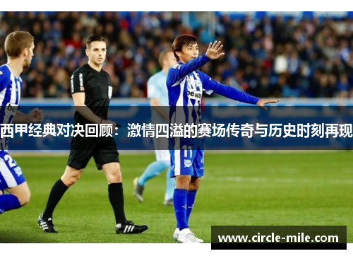西甲经典对决回顾：激情四溢的赛场传奇与历史时刻再现