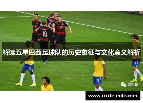 解读五星巴西足球队的历史象征与文化意义解析 解读五星巴西足球队的历史象征与文化意义解析