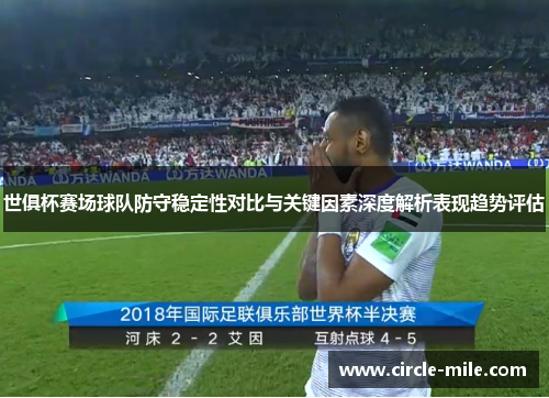 世俱杯赛场球队防守稳定性对比与关键因素深度解析表现趋势评估 世俱杯赛场球队防守稳定性对比与关键因素深度解析表现趋势评估