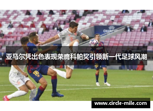 亚马尔凭出色表现荣膺科帕奖引领新一代足球风潮 亚马尔凭出色表现荣膺科帕奖引领新一代足球风潮