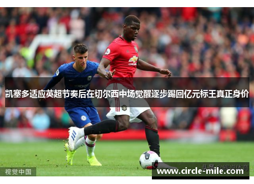 凯塞多适应英超节奏后在切尔西中场觉醒逐步踢回亿元标王真正身价 凯塞多适应英超节奏后在切尔西中场觉醒逐步踢回亿元标王真正身价