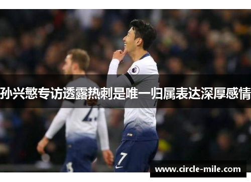 孙兴慜专访透露热刺是唯一归属表达深厚感情 孙兴慜专访透露热刺是唯一归属表达深厚感情