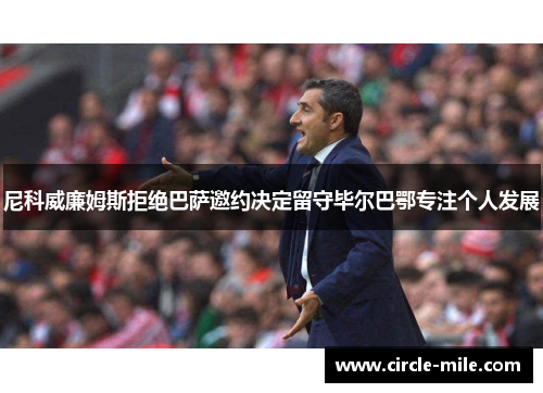 尼科威廉姆斯拒绝巴萨邀约决定留守毕尔巴鄂专注个人发展 尼科威廉姆斯拒绝巴萨邀约决定留守毕尔巴鄂专注个人发展