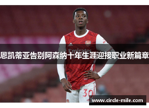 恩凯蒂亚告别阿森纳十年生涯迎接职业新篇章