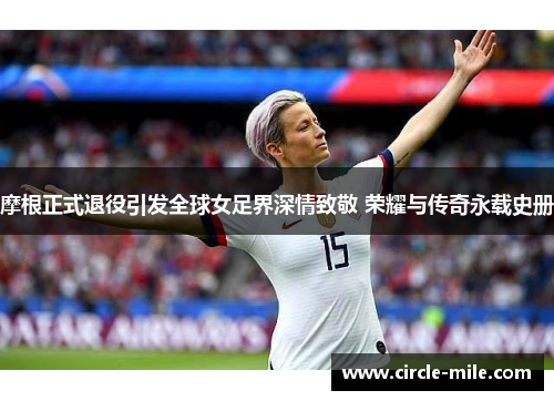 摩根正式退役引发全球女足界深情致敬 荣耀与传奇永载史册 摩根正式退役引发全球女足界深情致敬 荣耀与传奇永载史册
