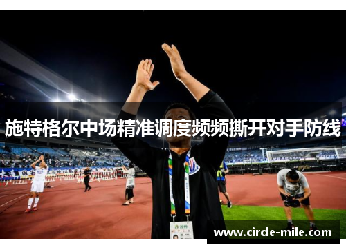 施特格尔中场精准调度频频撕开对手防线 施特格尔中场精准调度频频撕开对手防线