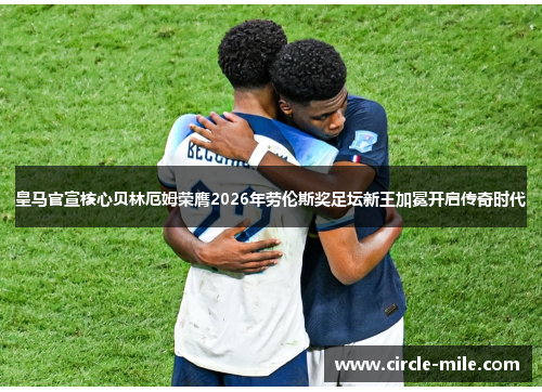 皇马官宣核心贝林厄姆荣膺2026年劳伦斯奖足坛新王加冕开启传奇时代